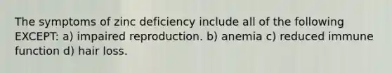 The symptoms of zinc deficiency include all of the following EXCEPT: a) impaired reproduction. b) anemia c) reduced immune function d) hair loss.
