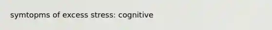 symtopms of excess stress: cognitive