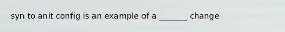 syn to anit config is an example of a _______ change