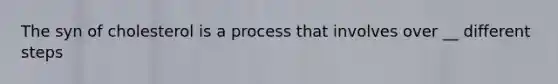 The syn of cholesterol is a process that involves over __ different steps