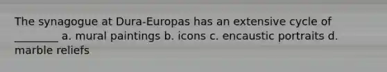 The synagogue at Dura-Europas has an extensive cycle of ________ a. mural paintings b. icons c. encaustic portraits d. marble reliefs