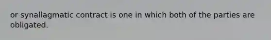 or synallagmatic contract is one in which both of the parties are obligated.