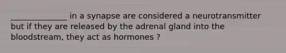 ______________ in a synapse are considered a neurotransmitter but if they are released by the adrenal gland into the bloodstream, they act as hormones ?