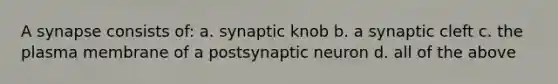 A synapse consists of: a. synaptic knob b. a synaptic cleft c. the plasma membrane of a postsynaptic neuron d. all of the above