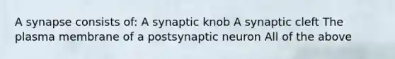 A synapse consists of: A synaptic knob A synaptic cleft The plasma membrane of a postsynaptic neuron All of the above