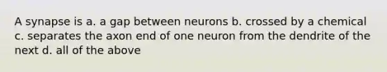 A synapse is a. a gap between neurons b. crossed by a chemical c. separates the axon end of one neuron from the dendrite of the next d. all of the above