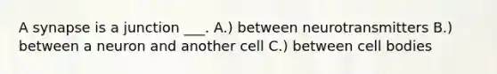 A synapse is a junction ___. A.) between neurotransmitters B.) between a neuron and another cell C.) between cell bodies