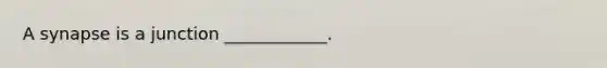 A synapse is a junction ____________.