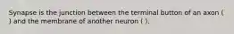 Synapse is the junction between the terminal button of an axon ( ) and the membrane of another neuron ( ).