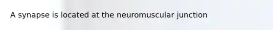 A synapse is located at the neuromuscular junction