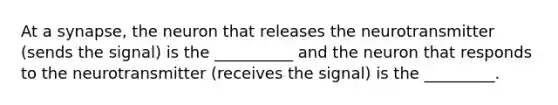 At a synapse, the neuron that releases the neurotransmitter (sends the signal) is the __________ and the neuron that responds to the neurotransmitter (receives the signal) is the _________.