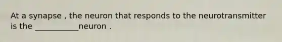 At a synapse , the neuron that responds to the neurotransmitter is the ___________neuron .