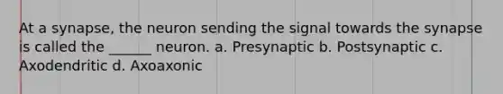 At a synapse, the neuron sending the signal towards <a href='https://www.questionai.com/knowledge/kTCXU7vaKU-the-synapse' class='anchor-knowledge'>the synapse</a> is called the ______ neuron. a. Presynaptic b. Postsynaptic c. Axodendritic d. Axoaxonic