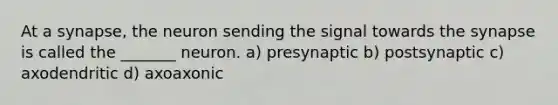 At a synapse, the neuron sending the signal towards the synapse is called the _______ neuron. a) presynaptic b) postsynaptic c) axodendritic d) axoaxonic