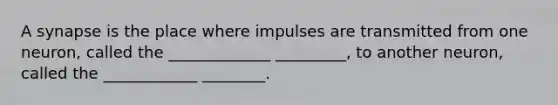 A synapse is the place where impulses are transmitted from one neuron, called the _____________ _________, to another neuron, called the ____________ ________.