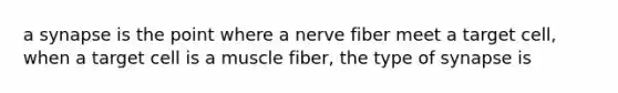 a synapse is the point where a nerve fiber meet a target cell, when a target cell is a muscle fiber, the type of synapse is