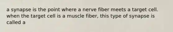 a synapse is the point where a nerve fiber meets a target cell. when the target cell is a muscle fiber, this type of synapse is called a