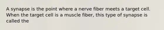 A synapse is the point where a nerve fiber meets a target cell. When the target cell is a muscle fiber, this type of synapse is called the