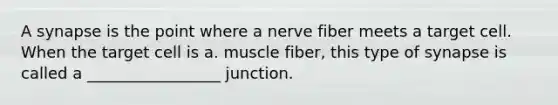 A synapse is the point where a nerve fiber meets a target cell. When the target cell is a. muscle fiber, this type of synapse is called a _________________ junction.