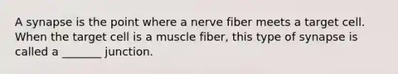 A synapse is the point where a nerve fiber meets a target cell. When the target cell is a muscle fiber, this type of synapse is called a _______ junction.