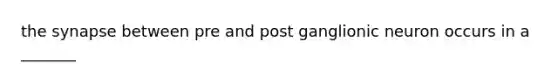 the synapse between pre and post ganglionic neuron occurs in a _______