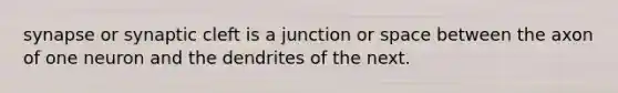 synapse or synaptic cleft is a junction or space between the axon of one neuron and the dendrites of the next.