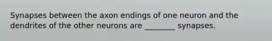 Synapses between the axon endings of one neuron and the dendrites of the other neurons are ________ synapses.