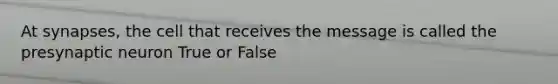 At synapses, the cell that receives the message is called the presynaptic neuron True or False