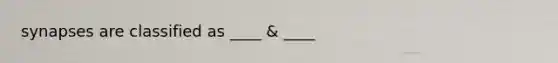 synapses are classified as ____ & ____