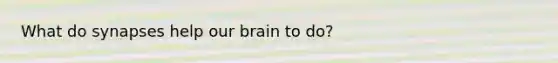 What do synapses help our brain to do?