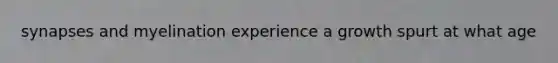 synapses and myelination experience a growth spurt at what age