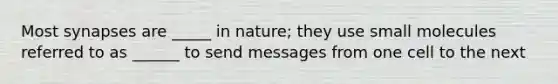 Most synapses are _____ in nature; they use small molecules referred to as ______ to send messages from one cell to the next