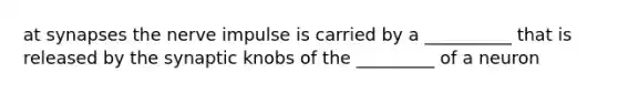 at synapses the nerve impulse is carried by a __________ that is released by the synaptic knobs of the _________ of a neuron