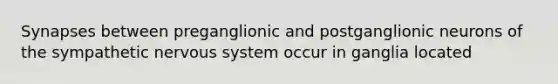 Synapses between preganglionic and postganglionic neurons of the sympathetic nervous system occur in ganglia located