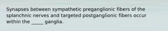 Synapses between sympathetic preganglionic fibers of the splanchnic nerves and targeted postganglionic fibers occur within the _____ ganglia.