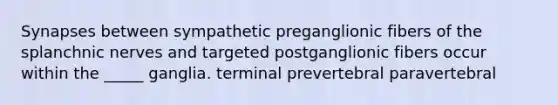 Synapses between sympathetic preganglionic fibers of the splanchnic nerves and targeted postganglionic fibers occur within the _____ ganglia. terminal prevertebral paravertebral