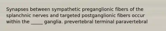 Synapses between sympathetic preganglionic fibers of the splanchnic nerves and targeted postganglionic fibers occur within the _____ ganglia. prevertebral terminal paravertebral