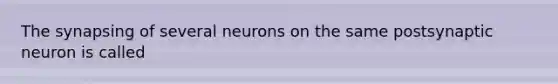 The synapsing of several neurons on the same postsynaptic neuron is called