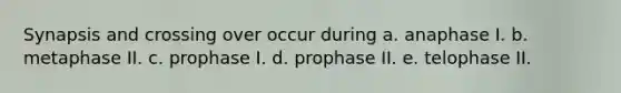 Synapsis and crossing over occur during a. anaphase I. b. metaphase II. c. prophase I. d. prophase II. e. telophase II.