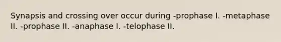 Synapsis and crossing over occur during -prophase I. -metaphase II. -prophase II. -anaphase I. -telophase II.