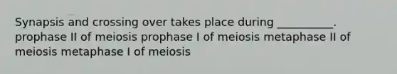 Synapsis and crossing over takes place during __________. prophase II of meiosis prophase I of meiosis metaphase II of meiosis metaphase I of meiosis