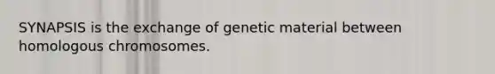 SYNAPSIS is the exchange of genetic material between homologous chromosomes.