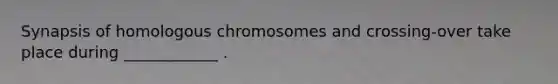 Synapsis of homologous chromosomes and crossing-over take place during ____________ .