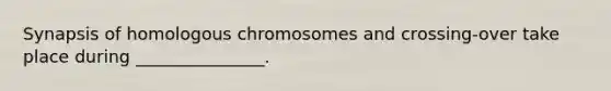 Synapsis of homologous chromosomes and crossing-over take place during _______________.