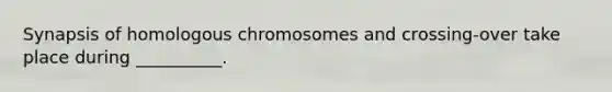 Synapsis of homologous chromosomes and crossing-over take place during __________.