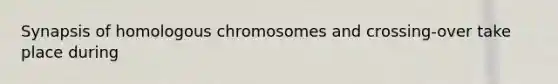 Synapsis of homologous chromosomes and crossing-over take place during