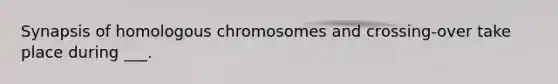 Synapsis of homologous chromosomes and crossing-over take place during ___.