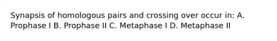 Synapsis of homologous pairs and crossing over occur in: A. Prophase I B. Prophase II C. Metaphase I D. Metaphase II