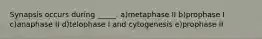 Synapsis occurs during _____. a)metaphase II b)prophase I c)anaphase II d)telophase I and cytogenesis e)prophase II