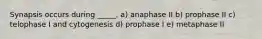 Synapsis occurs during _____. a) anaphase II b) prophase II c) telophase I and cytogenesis d) prophase I e) metaphase II